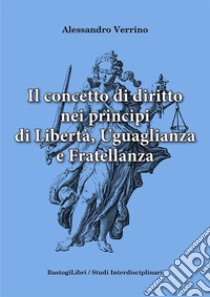 Il concetto di diritto nei principi di libertà, uguaglianza e fratellanza libro di Verrino Alessandro