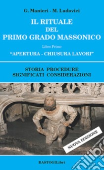 Il rituale del primo grado massonico. Vol. 1: Apertura-chiusura lavori. Storia procedure significati considerazioni libro di Manieri Guido; Ludovici Marilena