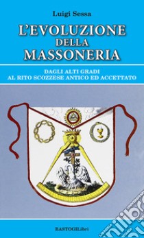 L'evoluzione della massoneria. Dagli alti gradi al rito scozzese antico ed accettato libro di Sessa Luigi