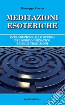 Meditazioni esoteriche. Introduzione allo studio del mondo iniziatico e delle tradizioni libro di Garro Giuseppe