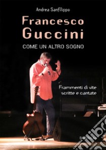 Francesco Guccini. Come un altro sogno. Frammenti di vite scritte e cantate libro di Sanfilippo Andrea