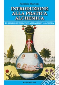 Introduzione alla pratica alchemica. Il risveglio iniziatico attraverso l'alchimia libro di Mariani Fabrizio