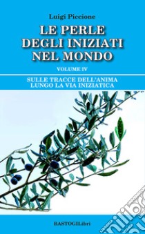 Sulle tracce dell'anima lungo la Via Iniziatica. Vol. 4: Le perle degli iniziati nel mondo libro di Piccione Luigi