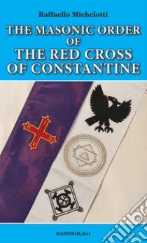 The Masonic Order of the Red Cross of Constantine libro di Michelotti Raffaello