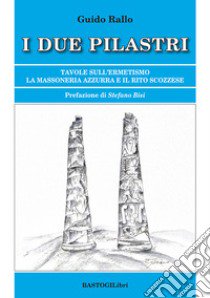 I due pilastri. Tavole sull'ermetismo. La Massoneria Azzurra e il rito scozzese libro di Rallo Guido