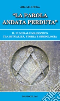 «La parola andata perduta». Il funerale massonico tra ritualità, storia e simbologia libro di D'Elia Alfredo