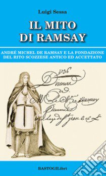 Il mito di Ramsay. Andrè Michel De Ramsay e la fondazione del rito scozzese antico ed accettato libro di Sessa Luigi