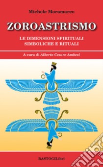 Zoroastrismo. Le dimensioni spirituali simboliche e rituali libro di Moramarco Michele; Ambesi A. C. (cur.)