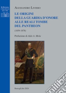 Le origini della guardia d'onore alle reali tombe del Pantheon (1859-1878) libro di Liviero Alessandro