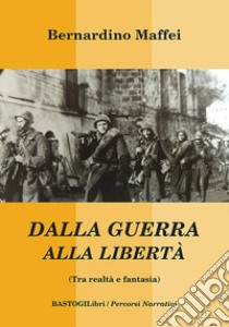 Dalla guerra alla libertà (Tra realtà e fantasia) libro di Maffei Bernardino