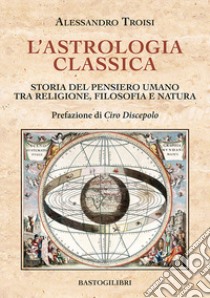 L'astrologia classica. Storia del pensiero umano tra religione, filosofia e natura libro di Troisi Alessandro