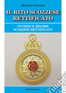 Il rito scozzese rettificato. Ovvero il regime scozzese rettificato libro di Graziani Massimo