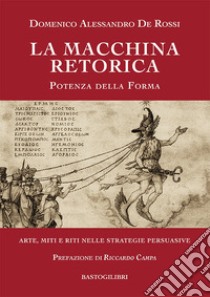 La macchina retorica. Potenza della forma. Arte, miti e riti nelle strategie persuasive libro di De Rossi Domenico Alessandro