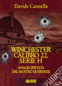 Winchester calibro 22, serie h. Analisi spietata del mostro di Firenze libro di Cannella Davide