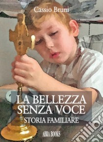 La bellezza senza voce. Storia familiare libro di Bruni Cassio