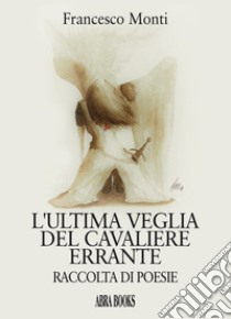 L'ultima veglia del cavaliere errante. Raccolta di poesie libro di Monti Francesco