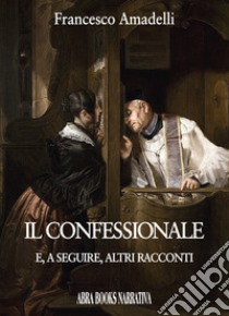 Il confessionale e, a seguire, altri racconti libro di Amadelli Francesco