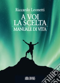 A voi la scelta. Manuale di vita libro di Leonetti Riccardo