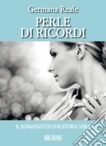 Perle di ricordi, il romanzo di una storia vera libro di Reale Germana