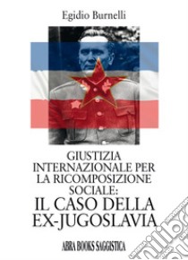 Giustizia internazionale per la ricomposizione sociale: il caso della ex-Jugoslavia libro di Burnelli Egidio