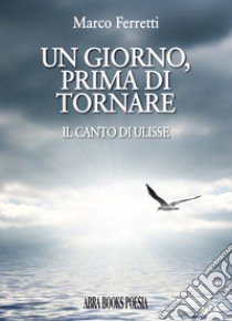 Un giorno, prima di tornare. Il canto di Ulisse libro di Ferretti Marco