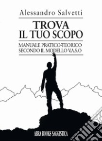 Trova il tuo scopo. Manuale pratico-teorico secondo il modello v.a.s.o libro di Salvetti Alessandro