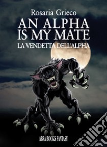 An alpha is my mate. La vendetta dell'Alfa libro di Grieco Rosaria