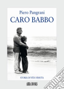 Caro babbo. Storia di vita vissuta libro di Pangrani Piero