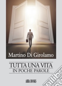 Tutta una vita. In poche parole libro di Di Girolamo Martino