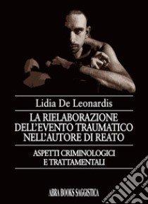 La rielaborazione dell'evento traumatico nell'autore di reato libro di De Leonardis Lidia