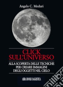 Click sull'universo. Alla scoperta delle tecniche per creare immagini degli oggetti nel cielo libro di Meduri, Angelo C.