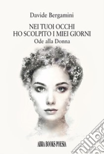 Nei tuoi occhi ho scolpito i miei giorni. Ode alla donna libro di Bergamini Davide