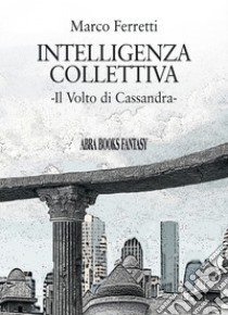 Intelligenza collettiva. Il volto di Cassandra libro di Ferretti Marco