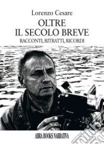 Oltre il secolo breve. Racconti, ritratti, ricordi libro di Cesare Lorenzo