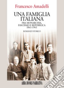 Una famiglia italiana. Fra monarchia, fascismo e repubblica 1861-1961 libro di Amadelli Francesco