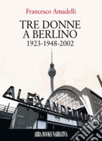 Tre donne a berlino. 1923-1948-2002 libro di Amadelli Francesco