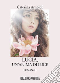 Lucia, un'anima di luce libro di Arnoldi Caterina