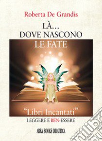 Là... dove nascono le fate. «Libri incantati» leggere e ben-essere libro di De Grandis Roberta