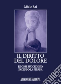 Il diritto del dolore. Le cose succedono facendo la strada libro di Bai Miele