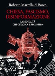 Chiesa, fascismo, disinformazione. La mentalità che ostacola il progresso libro di Mazzella di Bosco Roberto