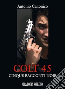 Colt 45. Cinque racconti noir libro di Canonico Antonio