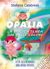 Opalia. La magica terra dai mille colori libro di Calabrese, Stefania