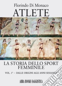 Atlete. La storia dello sport femminile. Vol. 1: Dalle origini agli anni Sessanta libro di Di Monaco Florindo