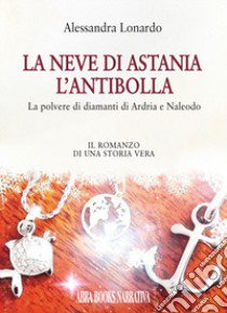 La neve di Astania. L'antibolla. La polvere di diamanti di Ardria e Naleodo libro di Alessandra Lonardo