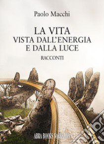 La vita vista dall'energia e dalla luce libro di Macchi, Paolo