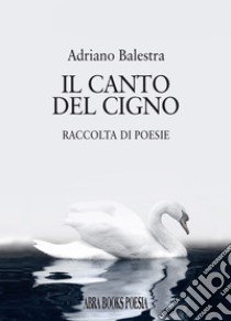 Il canto del cigno. Raccolta di poesie libro di Balestra Adriano