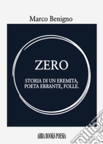 Zero. Storia di un eremita, poeta errante, folle libro di Benigno, Marco