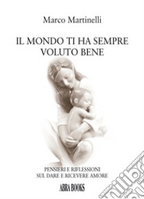 Il mondo ti ha sempre voluto bene. Pensieri e riflessioni sul dare e ricevere amore libro di Martinelli Marco