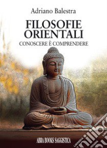 Filosofie orientali. Conoscere è comprendere libro di Balestra Adriano