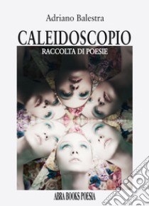 Caleidoscopio. Raccolta di poesie libro di Balestra Adriano